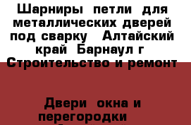 Шарниры (петли) для металлических дверей под сварку - Алтайский край, Барнаул г. Строительство и ремонт » Двери, окна и перегородки   . Алтайский край